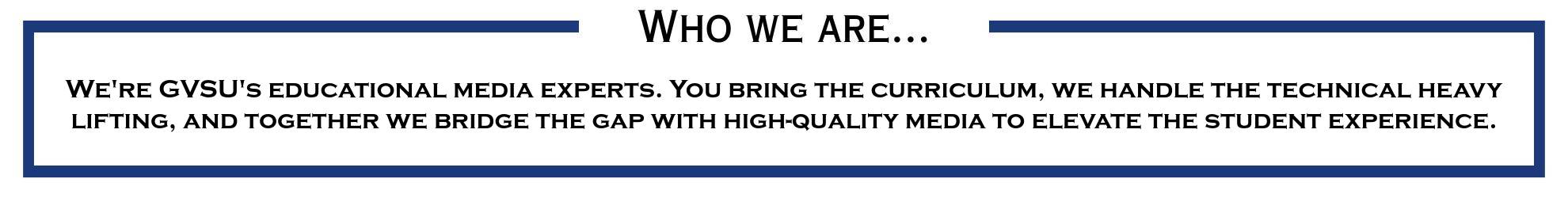 We're GVSU's educational media experts. You bring the curriculum, we handle the technical heavy lifting, and together we bridge the gap with high-quality media to elevate the student experience.